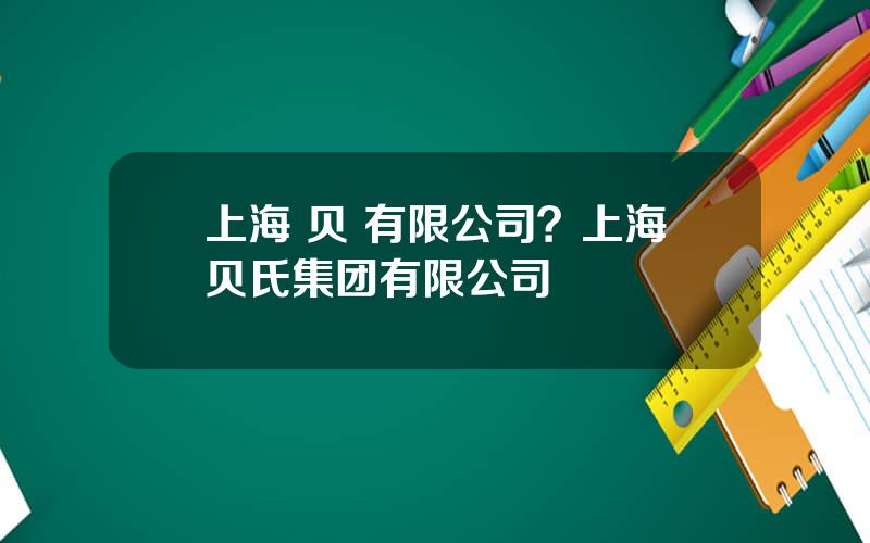 上海 贝 有限公司？上海贝氏集团有限公司